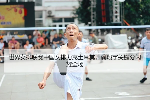 世界女排联赛中国女排力克土耳其，龚翔宇关键分闪耀全场
